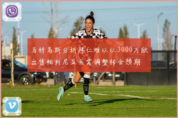 马特乌斯分析拜仁难以以3000万欧出售帕利尼亚或需调整转会预期