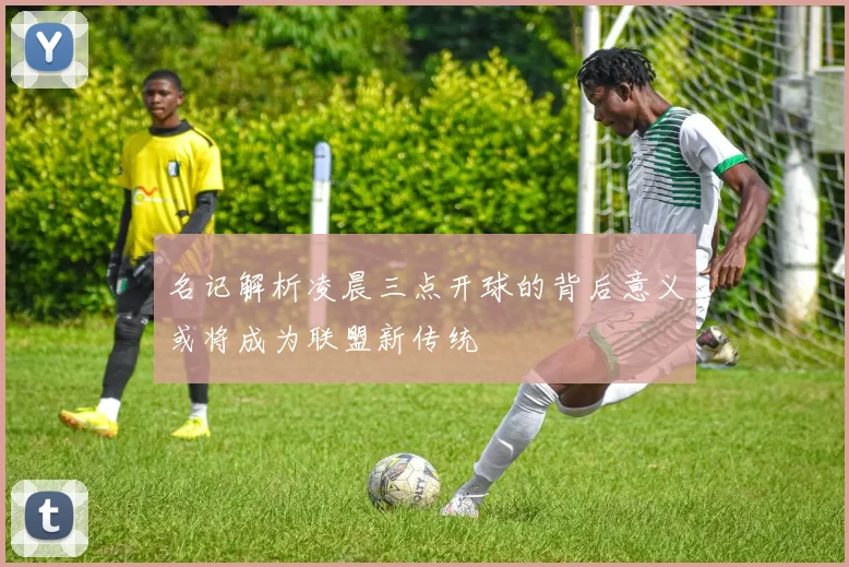 名记解析凌晨三点开球的背后意义或将成为联盟新传统