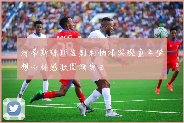柯蒂斯琼斯告别利物浦实现童年梦想心怀感激圆满离去