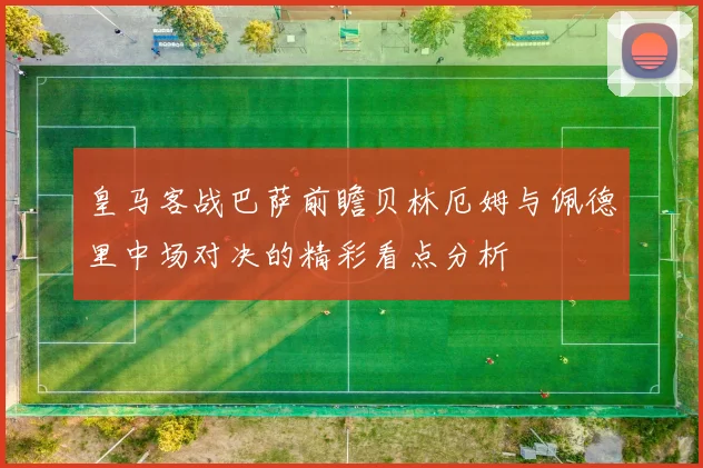 皇马客战巴萨前瞻贝林厄姆与佩德里中场对决的精彩看点分析