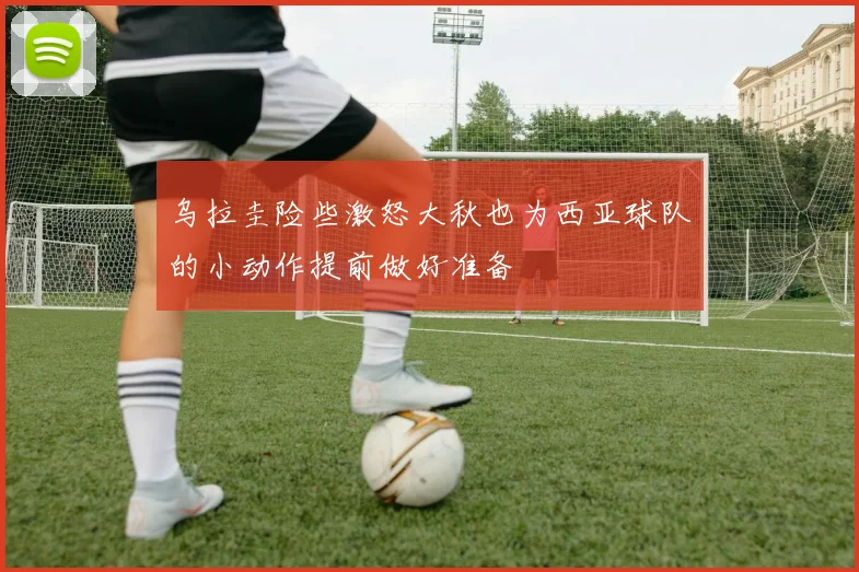 乌拉圭险些激怒大秋也为西亚球队的小动作提前做好准备