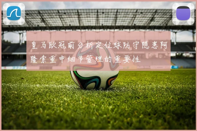 皇马欧冠前分析定位球防守隐患阿隆索重申细节管理的重要性
