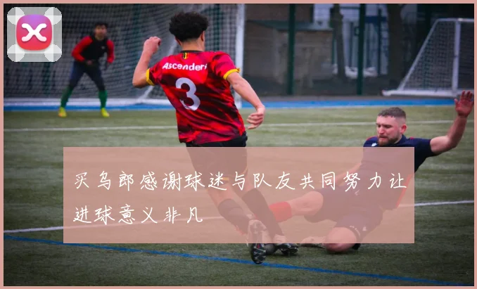 买乌郎感谢球迷与队友共同努力让进球意义非凡