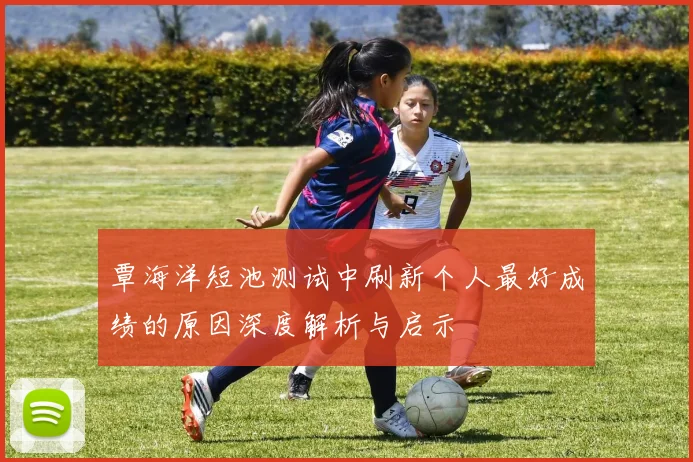 覃海洋短池测试中刷新个人最好成绩的原因深度解析与启示
