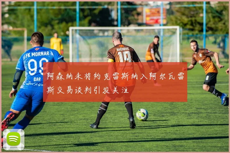 阿森纳未将约克雷斯纳入阿尔瓦雷斯交易谈判引发关注