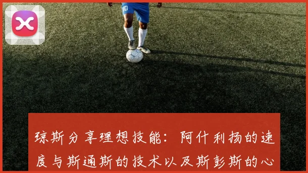 琼斯分享理想技能：阿什利扬的速度与斯通斯的技术以及斯彭斯的心态