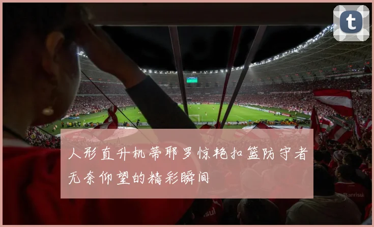 人形直升机蒂耶罗惊艳扣篮防守者无奈仰望的精彩瞬间
