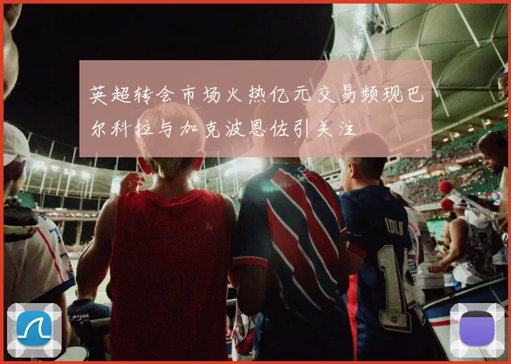 英超转会市场火热亿元交易频现巴尔科拉与加克波恩佐引关注
