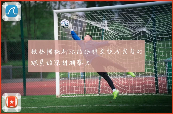 铁林揭秘科比的独特交往方式与对球员的深刻洞察力